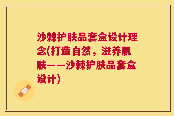 沙棘护肤品套盒设计理念(打造自然，滋养肌肤——沙棘护肤品套盒设计)
