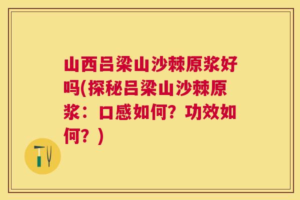 山西吕梁山沙棘原浆好吗(探秘吕梁山沙棘原浆：口感如何？功效如何？)