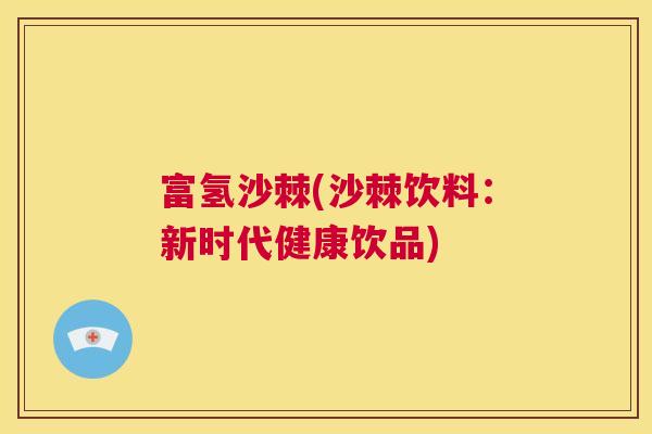 富氢沙棘(沙棘饮料：新时代健康饮品)