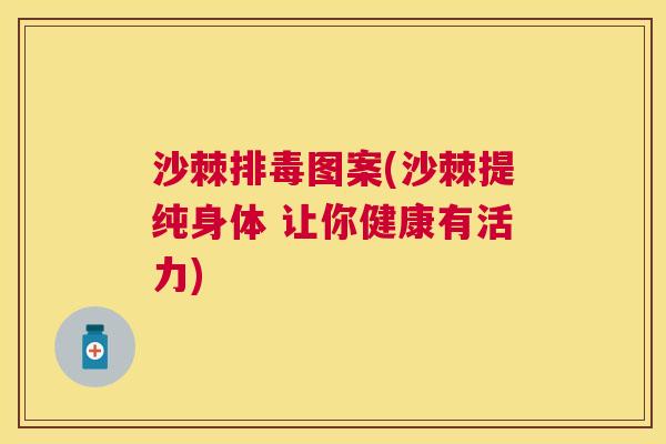 沙棘排毒图案(沙棘提纯身体 让你健康有活力)