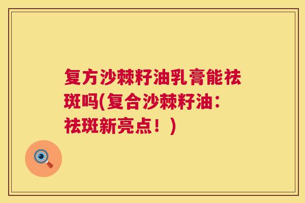 复方沙棘籽油乳膏能祛斑吗(复合沙棘籽油：祛斑新亮点！)