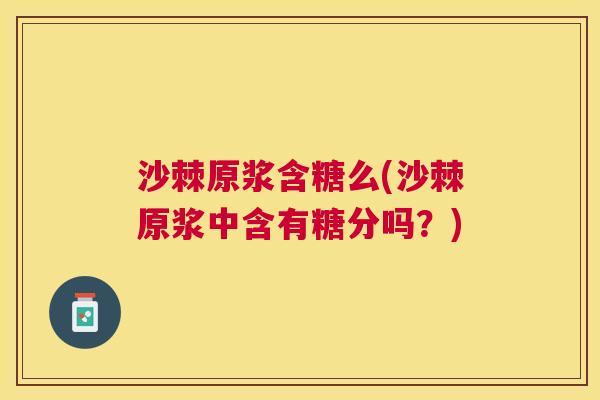 沙棘原浆含糖么(沙棘原浆中含有糖分吗？)