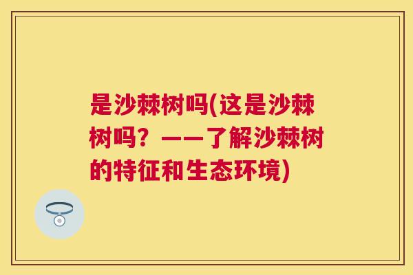 是沙棘树吗(这是沙棘树吗？——了解沙棘树的特征和生态环境)