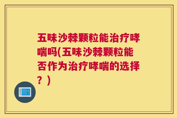 五味沙棘颗粒能治疗哮喘吗(五味沙棘颗粒能否作为治疗哮喘的选择？)