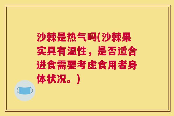 沙棘是热气吗(沙棘果实具有温性，是否适合进食需要考虑食用者身体状况。)