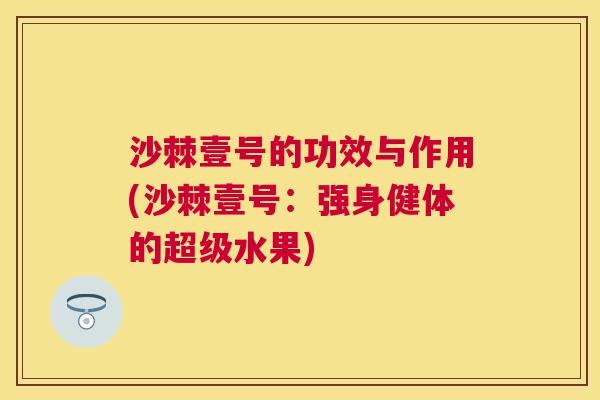 沙棘壹号的功效与作用(沙棘壹号：强身健体的超级水果)