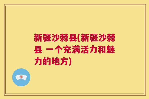 新疆沙棘县(新疆沙棘县 一个充满活力和魅力的地方)