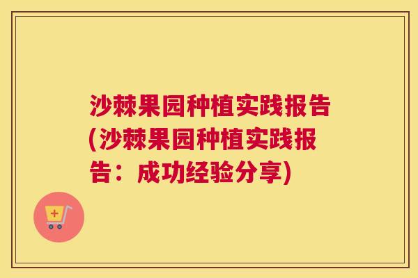 沙棘果园种植实践报告(沙棘果园种植实践报告：成功经验分享)