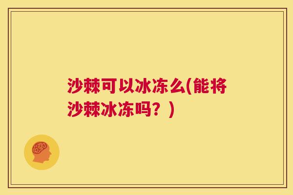 沙棘可以冰冻么(能将沙棘冰冻吗？)