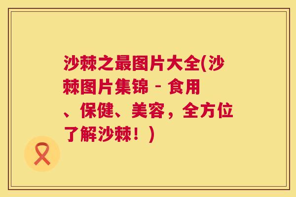 沙棘之最图片大全(沙棘图片集锦 - 食用、保健、美容，全方位了解沙棘！)