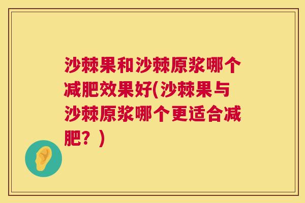 沙棘果和沙棘原浆哪个减肥效果好(沙棘果与沙棘原浆哪个更适合减肥？)