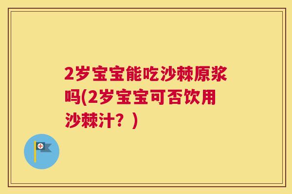 2岁宝宝能吃沙棘原浆吗(2岁宝宝可否饮用沙棘汁？)
