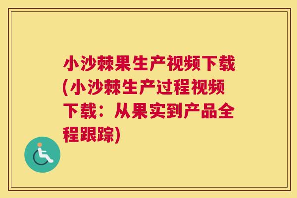 小沙棘果生产视频下载(小沙棘生产过程视频下载：从果实到产品全程跟踪)