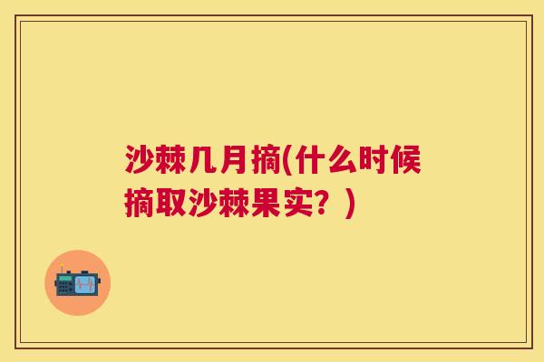 沙棘几月摘(什么时候摘取沙棘果实？)