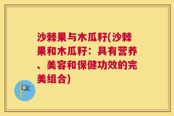 沙棘果与木瓜籽(沙棘果和木瓜籽：具有营养、美容和保健功效的完美组合)