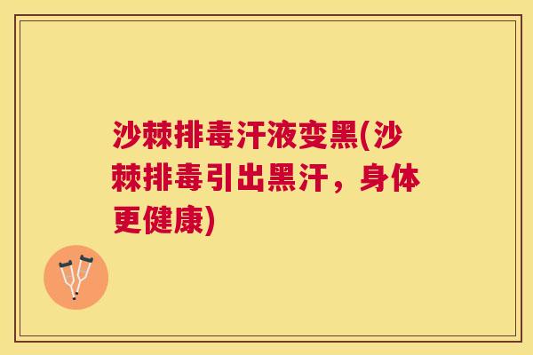 沙棘排毒汗液变黑(沙棘排毒引出黑汗，身体更健康)
