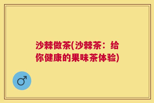 沙棘做茶(沙棘茶：给你健康的果味茶体验)