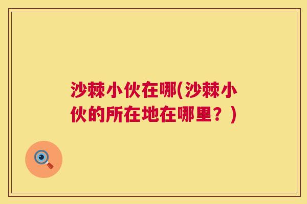 沙棘小伙在哪(沙棘小伙的所在地在哪里？)