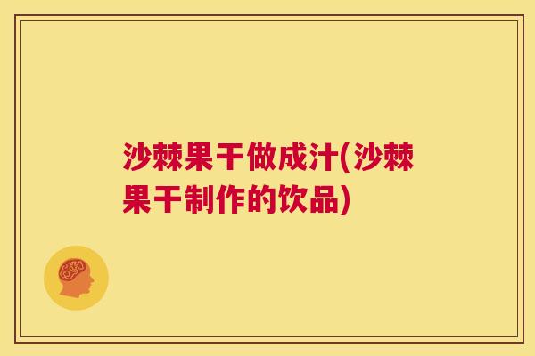 沙棘果干做成汁(沙棘果干制作的饮品)