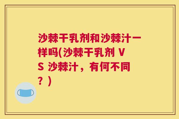 沙棘干乳剂和沙棘汁一样吗(沙棘干乳剂 VS 沙棘汁，有何不同？)