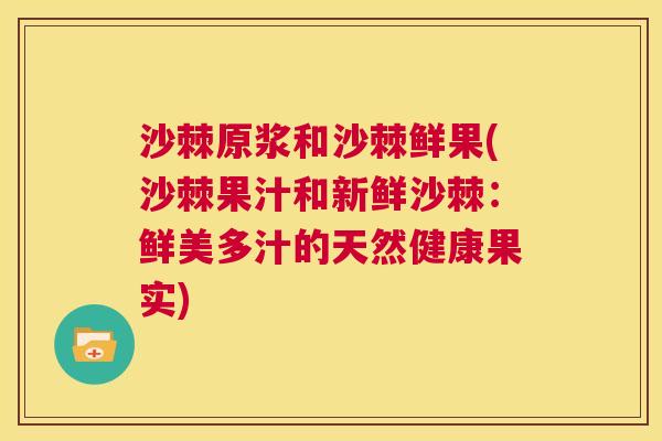 沙棘原浆和沙棘鲜果(沙棘果汁和新鲜沙棘：鲜美多汁的天然健康果实)