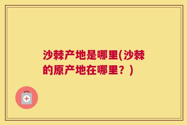 沙棘产地是哪里(沙棘的原产地在哪里？)