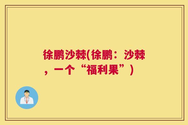 徐鹏沙棘(徐鹏：沙棘，一个“福利果”)