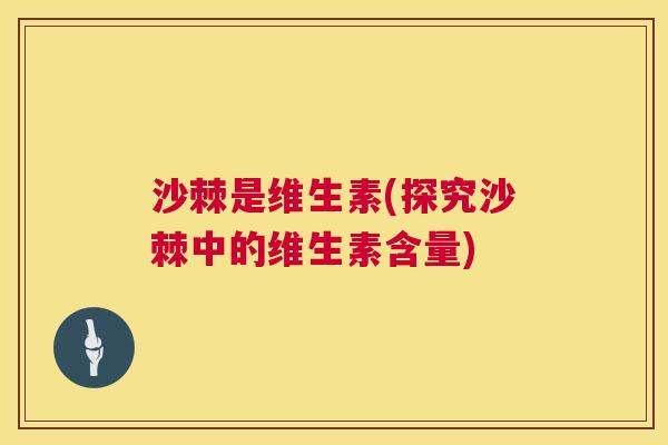 沙棘是维生素(探究沙棘中的维生素含量)
