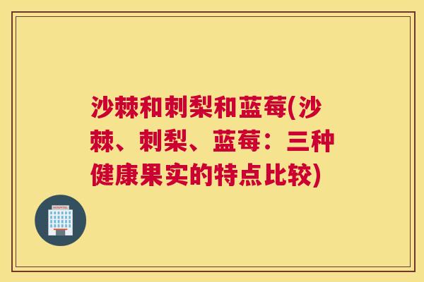 沙棘和刺梨和蓝莓(沙棘、刺梨、蓝莓：三种健康果实的特点比较)