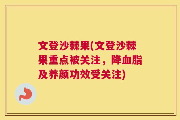 文登沙棘果(文登沙棘果重点被关注，降血脂及养颜功效受关注)