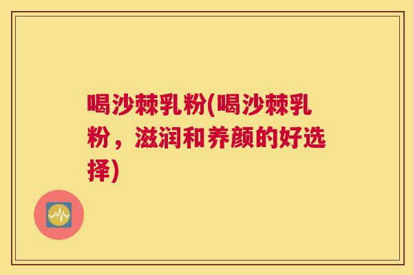 喝沙棘乳粉(喝沙棘乳粉，滋润和养颜的好选择)