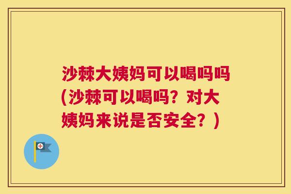 沙棘大姨妈可以喝吗吗(沙棘可以喝吗？对大姨妈来说是否安全？)