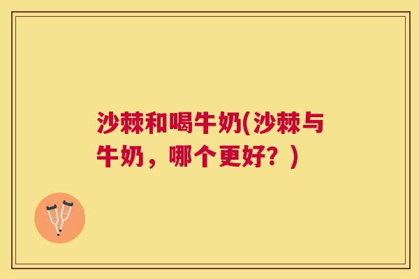 沙棘和喝牛奶(沙棘与牛奶，哪个更好？)