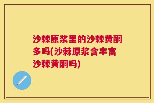 沙棘原浆里的沙棘黄酮多吗(沙棘原浆含丰富沙棘黄酮吗)