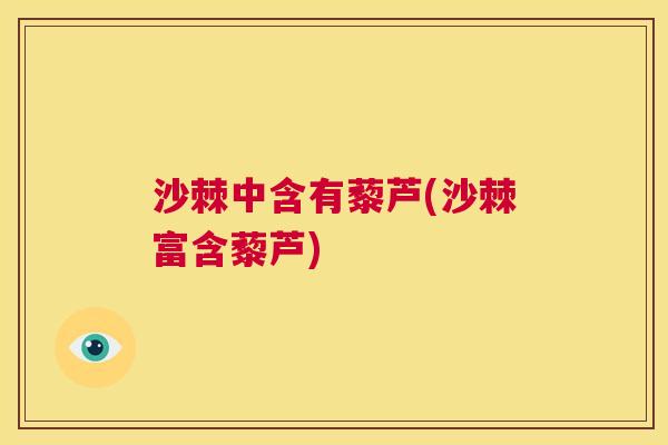 沙棘中含有藜芦(沙棘富含藜芦) 沙棘中含有藜芦(沙棘富含藜芦)