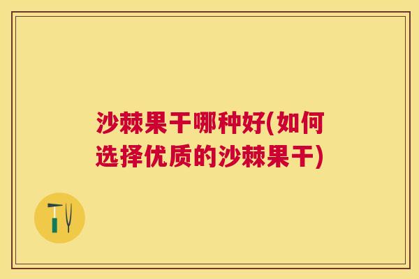 沙棘果干哪种好(如何选择优质的沙棘果干)