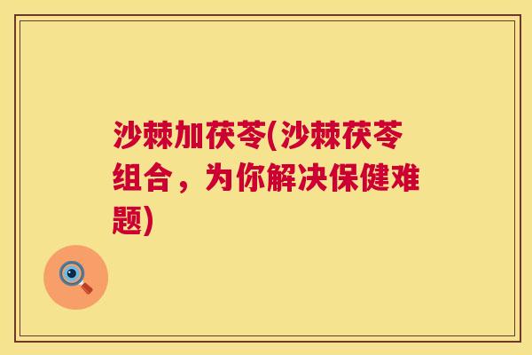 沙棘加茯苓(沙棘茯苓组合，为你解决保健难题)