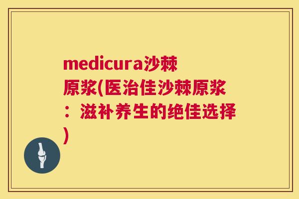 medicura沙棘原浆(医治佳沙棘原浆：滋补养生的绝佳选择)