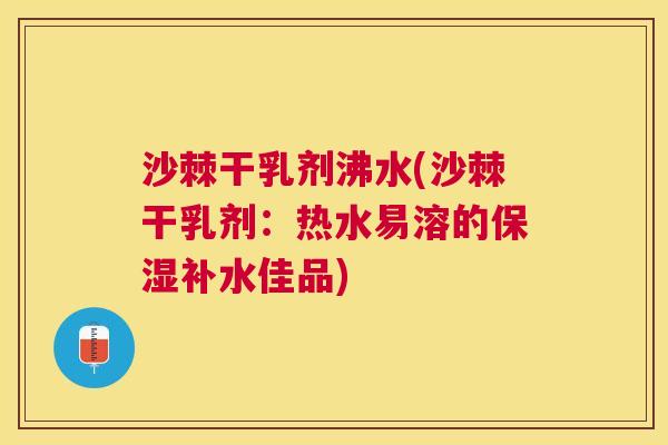 沙棘干乳剂沸水(沙棘干乳剂：热水易溶的保湿补水佳品)