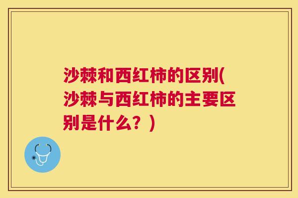沙棘和西红柿的区别(沙棘与西红柿的主要区别是什么？)
