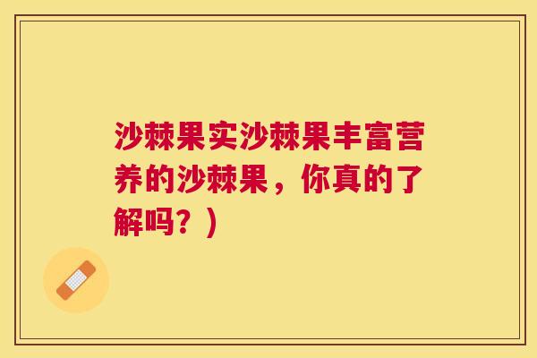 沙棘果实沙棘果丰富营养的沙棘果，你真的了解吗？)