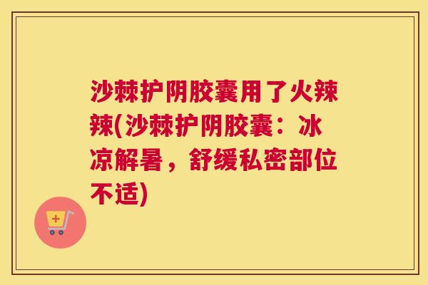 沙棘护阴胶囊用了火辣辣(沙棘护阴胶囊：冰凉解暑，舒缓私密部位不适)