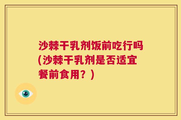 沙棘干乳剂饭前吃行吗(沙棘干乳剂是否适宜餐前食用？)