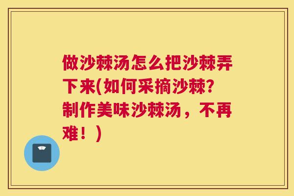 做沙棘汤怎么把沙棘弄下来(如何采摘沙棘？制作美味沙棘汤，不再难！)