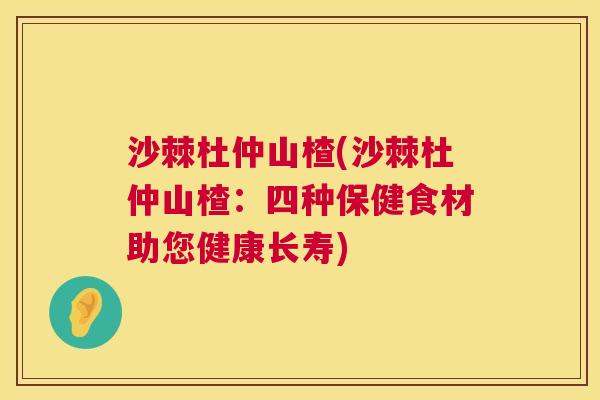 沙棘杜仲山楂(沙棘杜仲山楂：四种保健食材助您健康长寿)