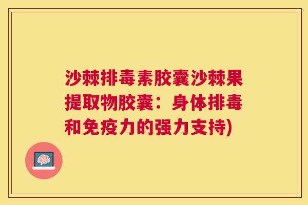 沙棘排毒素胶囊沙棘果提取物胶囊：身体排毒和免疫力的强力支持)