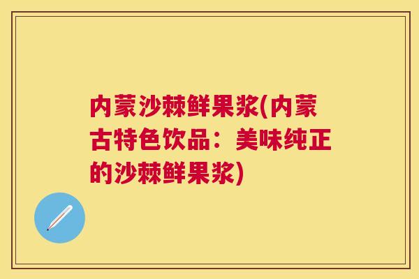 内蒙沙棘鲜果浆(内蒙古特色饮品：美味纯正的沙棘鲜果浆)
