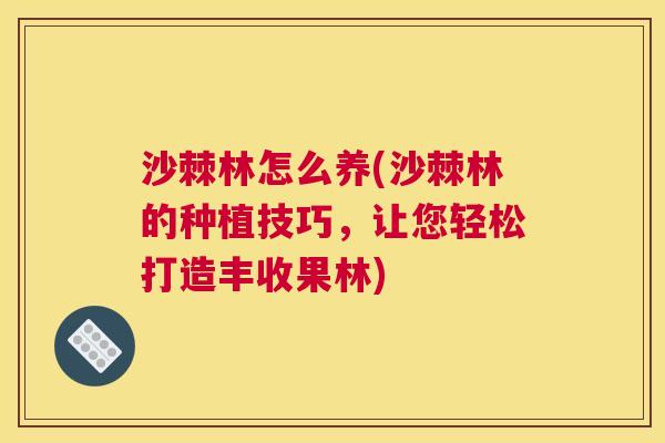 沙棘林怎么养(沙棘林的种植技巧，让您轻松打造丰收果林)
