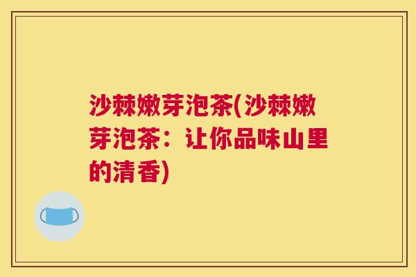 沙棘嫩芽泡茶(沙棘嫩芽泡茶：让你品味山里的清香)