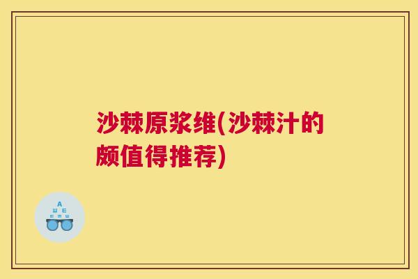 沙棘原浆维(沙棘汁的颇值得推荐)